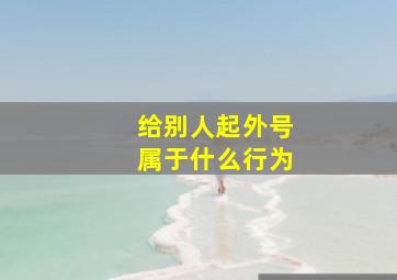 给别人起外号属于什么行为,给别人起外号是什么行为