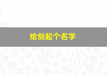 给剑起个名字,给剑起名字霸气