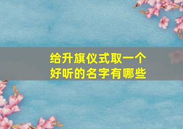 给升旗仪式取一个好听的名字有哪些,升旗仪式意义标语