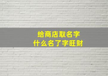 给商店取名字什么名了字旺财,给商店起个好听的名字