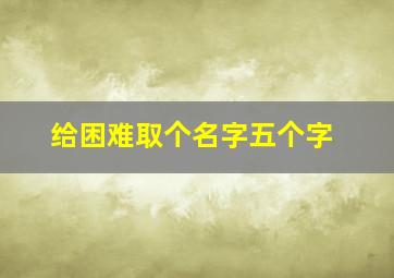 给困难取个名字五个字,困难的文字