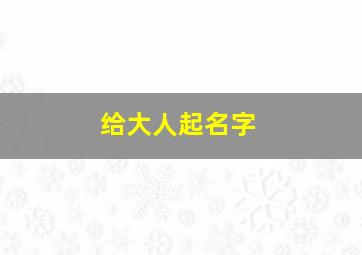 给大人起名字,大人起名字大全免费