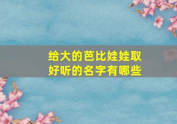 给大的芭比娃娃取好听的名字有哪些,给芭比娃娃取什么名字好呢