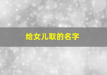 给女儿取的名字,给女儿取名字姓李天什么