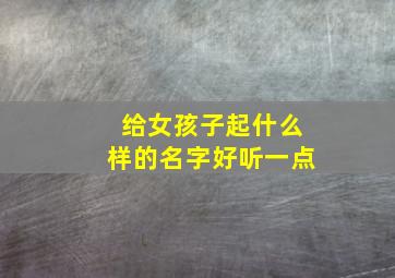 给女孩子起什么样的名字好听一点,给女孩子起什么样的名字好听一点呢