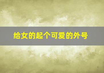 给女的起个可爱的外号,给女的起个可爱的外号大全