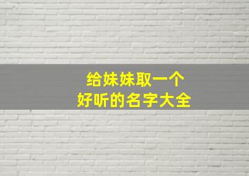 给妹妹取一个好听的名字大全,给妹妹取一个什么名字