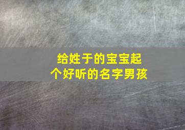 给姓于的宝宝起个好听的名字男孩,姓于的男孩名字洋气点