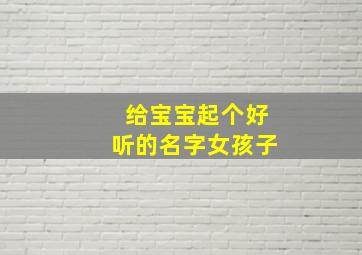 给宝宝起个好听的名字女孩子,给小宝宝起个名字女孩