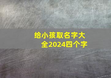 给小孩取名字大全2024四个字,小孩名字怎么取好听的名字四个字