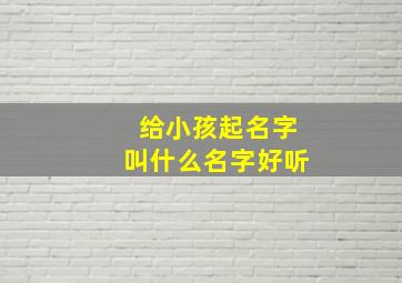 给小孩起名字叫什么名字好听,给小孩起什么名字最好听