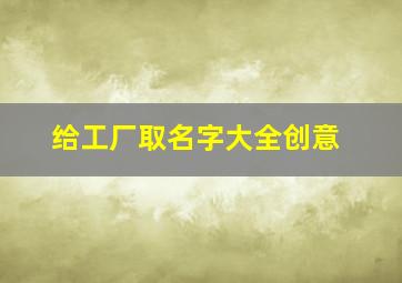 给工厂取名字大全创意,工厂名字大全工厂名字大全推荐