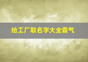 给工厂取名字大全霸气,霸气好听的公司名字宜考虑世界各地的通用性