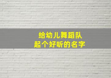 给幼儿舞蹈队起个好听的名字,给幼儿舞蹈队起个好听的名字