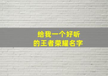 给我一个好听的王者荣耀名字,来一个王者荣耀好听的名字