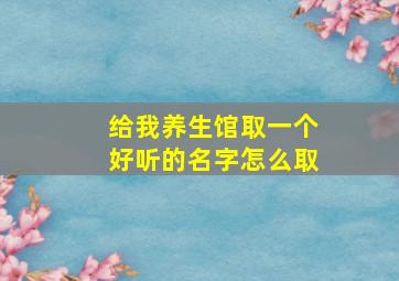 给我养生馆取一个好听的名字怎么取,养生馆怎样取名字