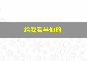 给我看半仙的,给我看半仙的图片