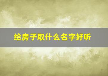 给房子取什么名字好听,给房子起名字有什么风水讲究