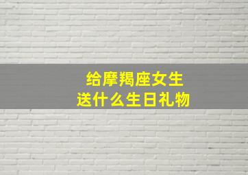 给摩羯座女生送什么生日礼物,给摩羯女送什么礼物好