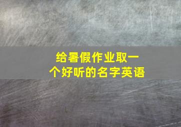 给暑假作业取一个好听的名字英语,给暑假作业取一个好听的名字英语翻译