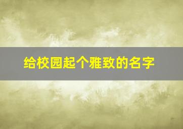 给校园起个雅致的名字,校园取什么名字好听