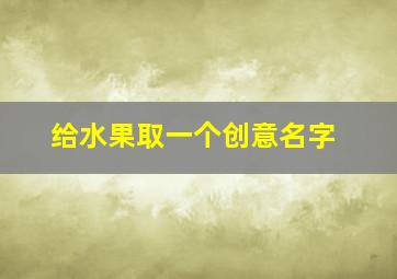 给水果取一个创意名字,水果创意名字大全