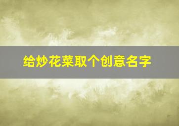 给炒花菜取个创意名字,给炒花菜取个创意名字大全