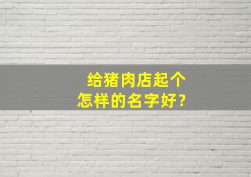 给猪肉店起个怎样的名字好？,给猪肉店起个怎样的名字好呢