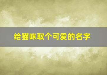 给猫咪取个可爱的名字,给猫咪取一个可爱的名字