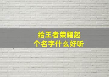 给王者荣耀起个名字什么好听,给王者id起个简单的名字