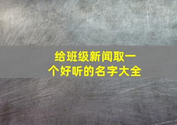 给班级新闻取一个好听的名字大全,班级新闻报道怎么写