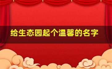 给生态园起个温馨的名字,给生态园取名字