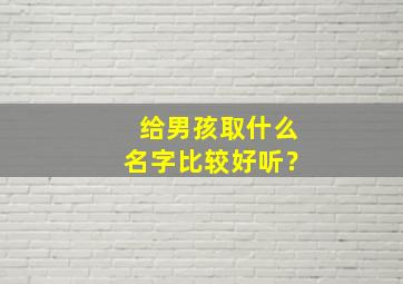 给男孩取什么名字比较好听？,给男孩取什么名字比较好听一点