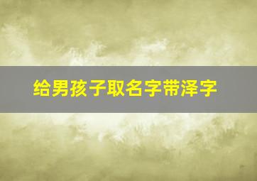 给男孩子取名字带泽字,给男孩子取名字带泽字好吗