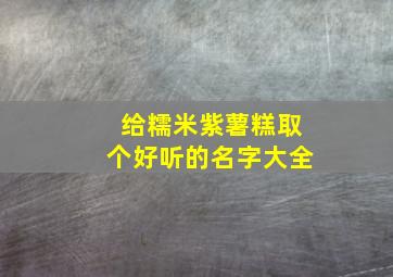 给糯米紫薯糕取个好听的名字大全,给糯米紫薯糕取个好听的名字大全两个字