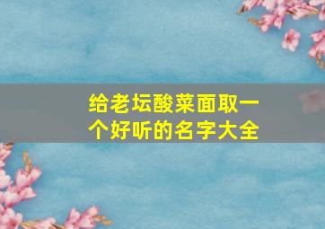 给老坛酸菜面取一个好听的名字大全,老坛酸菜面味道好刺鼻