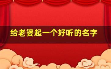 给老婆起一个好听的名字,给老婆起一个好听的名字大全