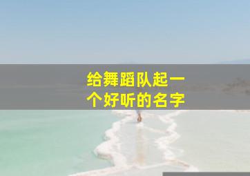 给舞蹈队起一个好听的名字,如何给舞蹈队起个有创意的名字