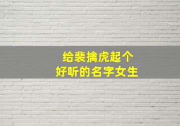 给裴擒虎起个好听的名字女生,玩裴擒虎好听的名字