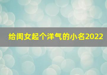 给闺女起个洋气的小名2022,2022虎年女宝宝最火乳名