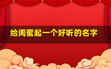 给闺蜜起一个好听的名字,给闺蜜起一个好听的名字大全