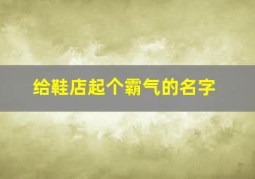 给鞋店起个霸气的名字,给鞋店起个高端大气的名字