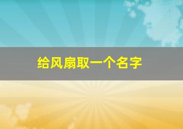 给风扇取一个名字,电风扇有趣的名字