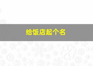 给饭店起个名,想给饭店取个名字叫什么好