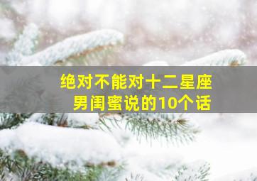 绝对不能对十二星座男闺蜜说的10个话,绝对不能对十二星座男闺蜜说的10个话语