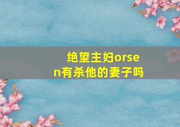 绝望主妇orsen有杀他的妻子吗,绝望主妇杀了谁