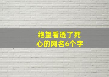 绝望看透了死心的网名6个字,伤心的网名