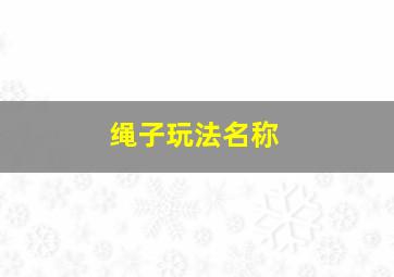 绳子玩法名称,第四题:绳子的玩法有哪些?