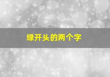 绿开头的两个字,绿字开头的两字词语