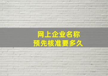 网上企业名称预先核准要多久,一般注册公司的流程大概需要多长时间